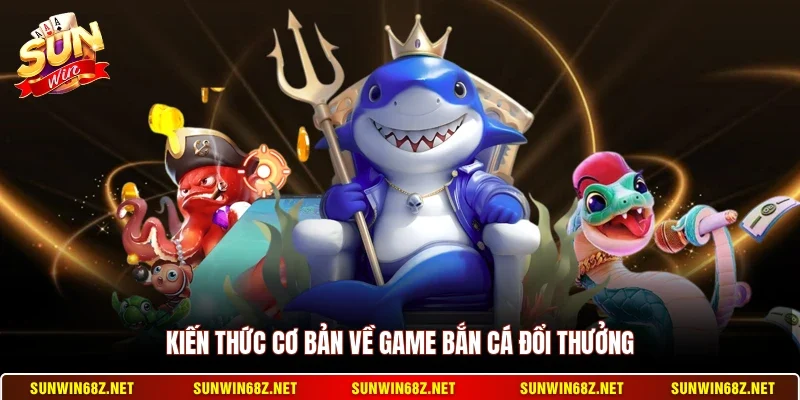 Kiến thức cơ bản về game bắn cá đổi thưởng